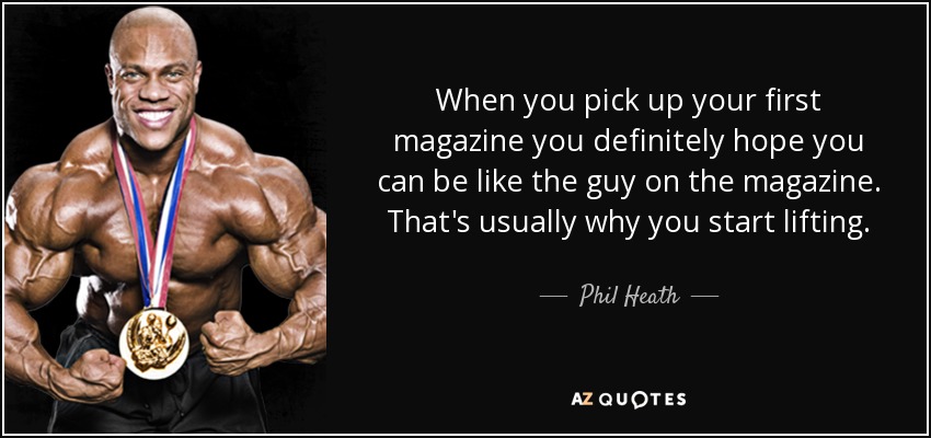 When you pick up your first magazine you definitely hope you can be like the guy on the magazine. That's usually why you start lifting. - Phil Heath