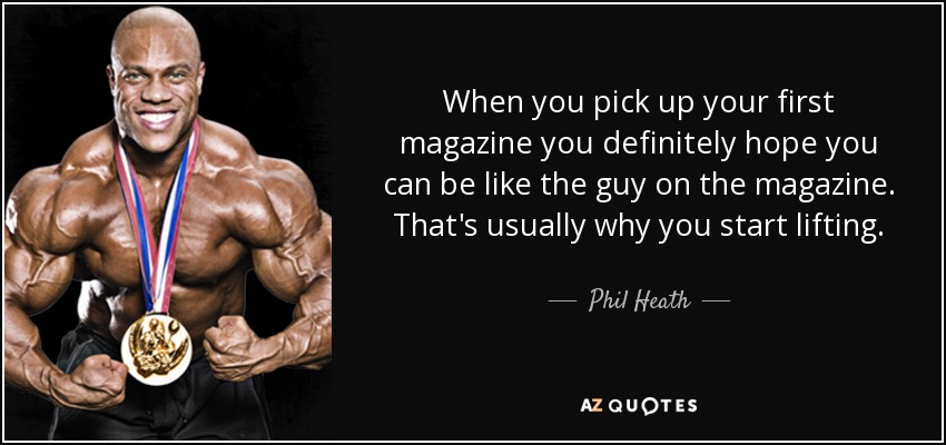 When you pick up your first magazine you definitely hope you can be like the guy on the magazine. That's usually why you start lifting. - Phil Heath