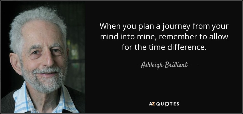 When you plan a journey from your mind into mine, remember to allow for the time difference. - Ashleigh Brilliant