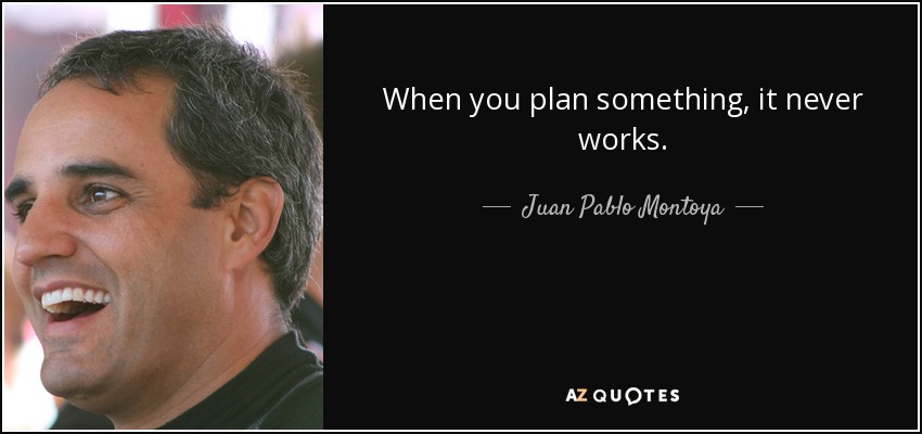 When you plan something, it never works. - Juan Pablo Montoya