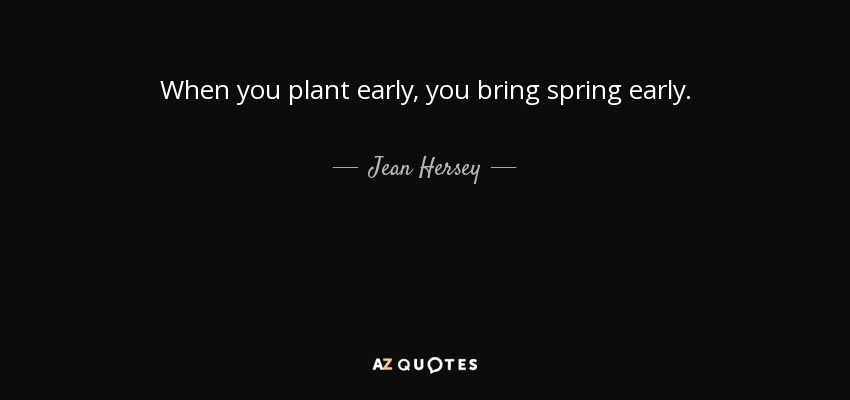 When you plant early, you bring spring early. - Jean Hersey