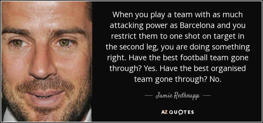 When you play a team with as much attacking power as Barcelona and you restrict them to one shot on target in the second leg, you are doing something right. Have the best football team gone through? Yes. Have the best organised team gone through? No. - Jamie Redknapp