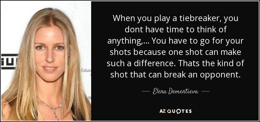When you play a tiebreaker, you dont have time to think of anything, ... You have to go for your shots because one shot can make such a difference. Thats the kind of shot that can break an opponent. - Elena Dementieva