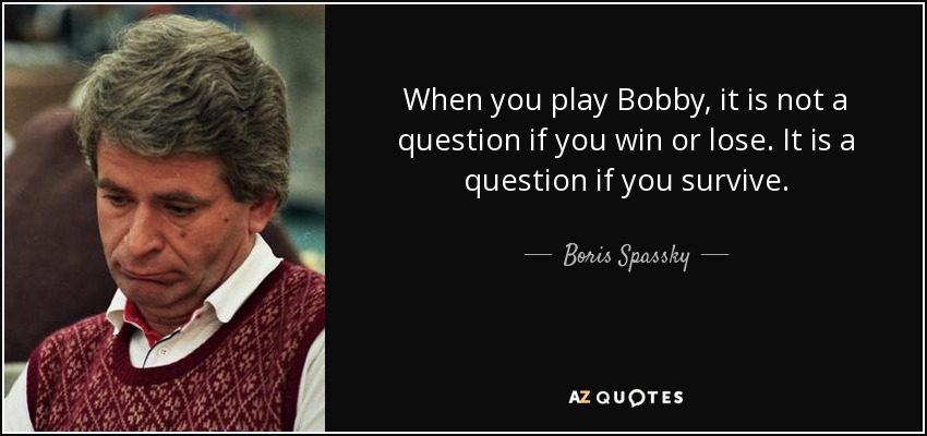 When you play Bobby, it is not a question if you win or lose. It is a question if you survive. - Boris Spassky