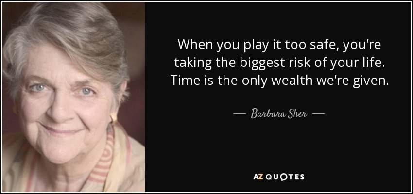 When you play it too safe, you're taking the biggest risk of your life. Time is the only wealth we're given. - Barbara Sher