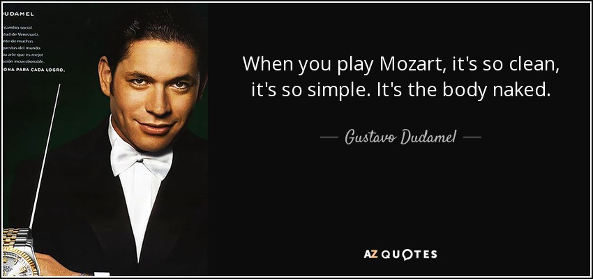 When you play Mozart, it's so clean, it's so simple. It's the body naked. - Gustavo Dudamel