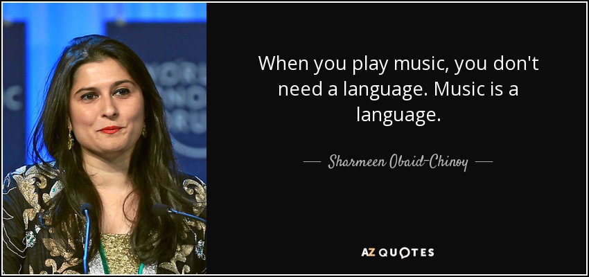 When you play music, you don't need a language. Music is a language. - Sharmeen Obaid-Chinoy