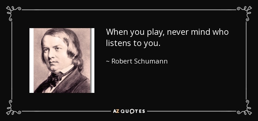 When you play, never mind who listens to you. - Robert Schumann