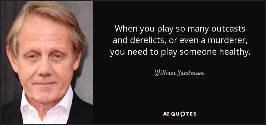 When you play so many outcasts and derelicts, or even a murderer, you need to play someone healthy. - William Sanderson