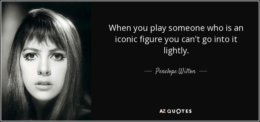 When you play someone who is an iconic figure you can't go into it lightly. - Penelope Wilton