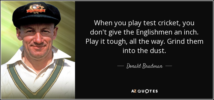 When you play test cricket, you don't give the Englishmen an inch. Play it tough, all the way. Grind them into the dust. - Donald Bradman