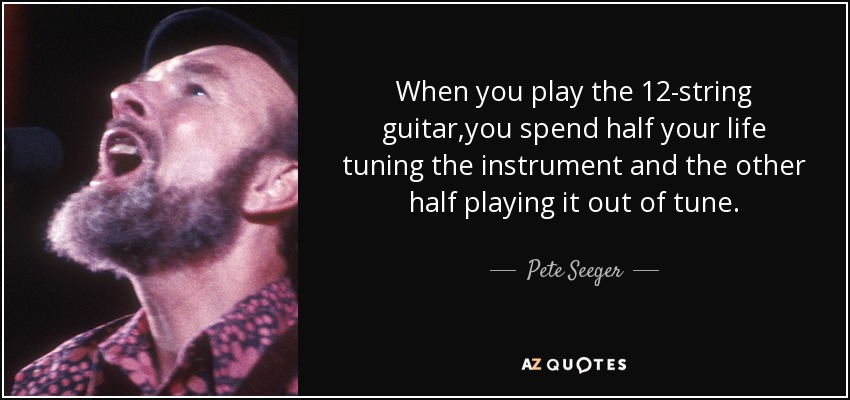 When you play the 12-string guitar,you spend half your life tuning the instrument and the other half playing it out of tune. - Pete Seeger