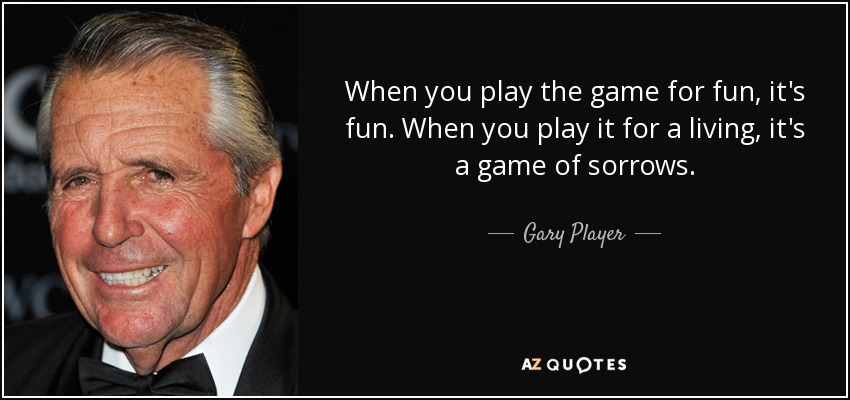 When you play the game for fun, it's fun. When you play it for a living, it's a game of sorrows. - Gary Player
