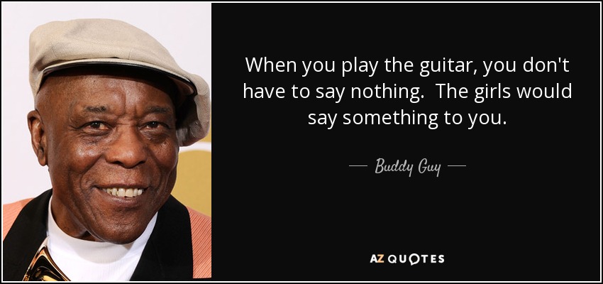 When you play the guitar, you don't have to say nothing. The girls would say something to you. - Buddy Guy