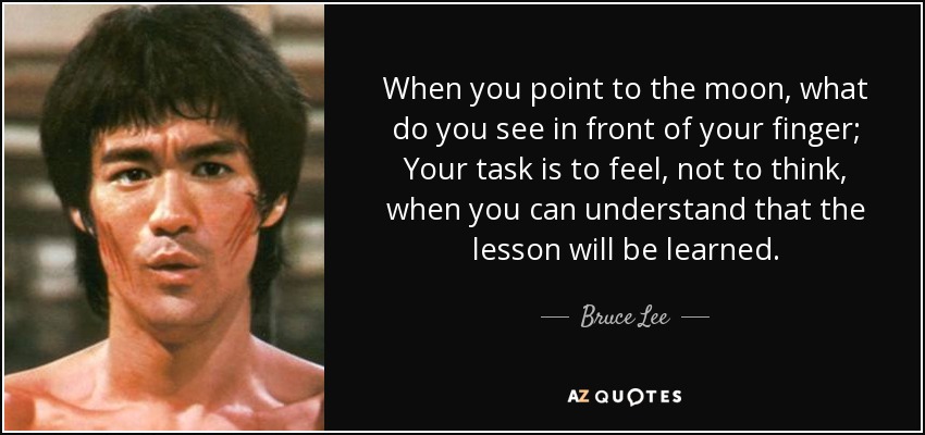 When you point to the moon, what do you see in front of your finger; Your task is to feel, not to think, when you can understand that the lesson will be learned. - Bruce Lee