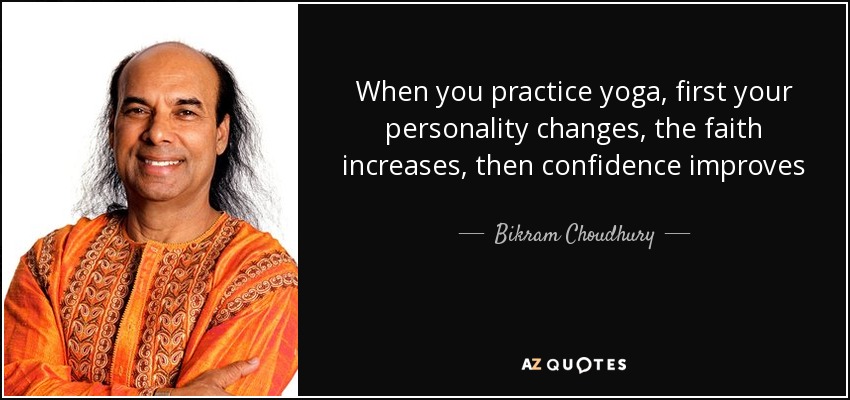 When you practice yoga, first your personality changes, the faith increases, then confidence improves - Bikram Choudhury