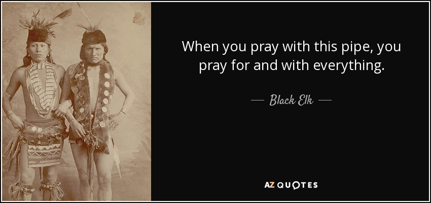 When you pray with this pipe, you pray for and with everything. - Black Elk