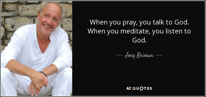 When you pray, you talk to God. When you meditate, you listen to God. - Joey Reiman