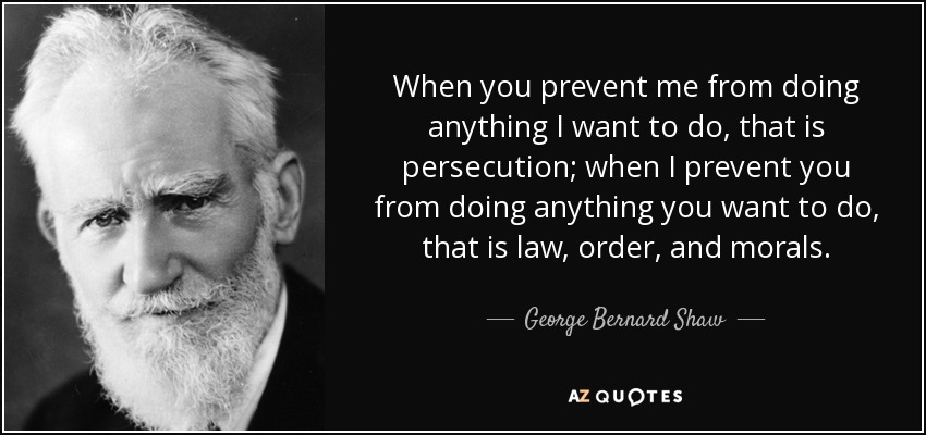 When you prevent me from doing anything I want to do, that is persecution; when I prevent you from doing anything you want to do, that is law, order, and morals. - George Bernard Shaw