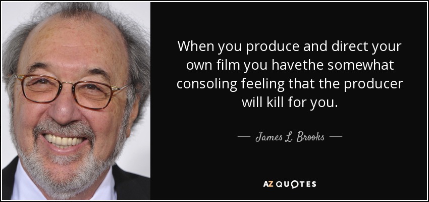 When you produce and direct your own film you havethe somewhat consoling feeling that the producer will kill for you. - James L. Brooks