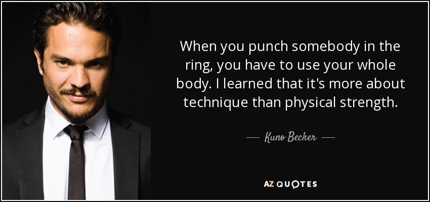 When you punch somebody in the ring, you have to use your whole body. I learned that it's more about technique than physical strength. - Kuno Becker