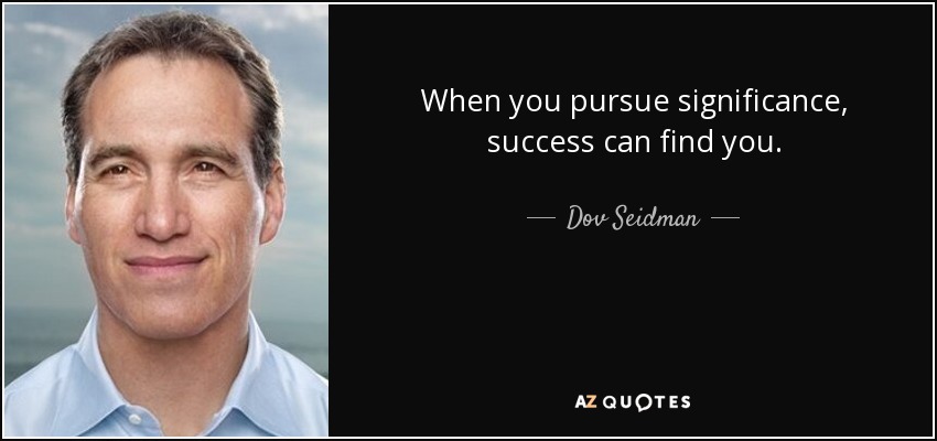 When you pursue significance, success can find you. - Dov Seidman