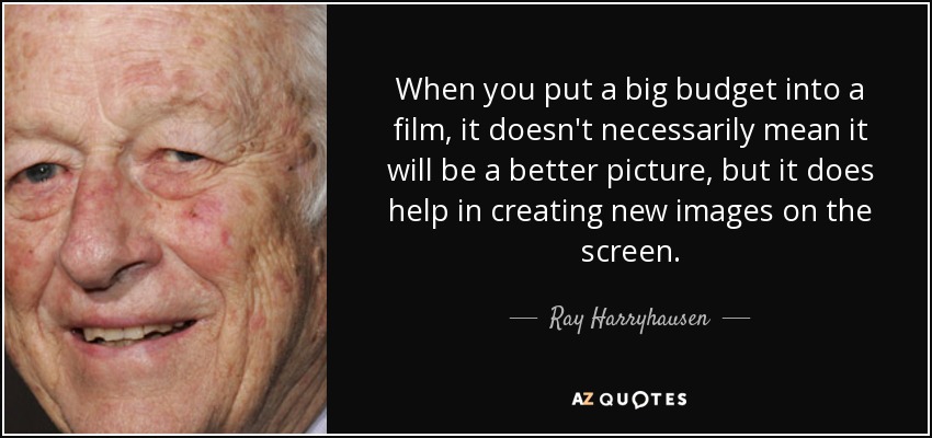 When you put a big budget into a film, it doesn't necessarily mean it will be a better picture, but it does help in creating new images on the screen. - Ray Harryhausen