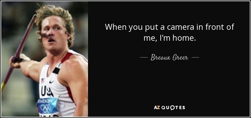 When you put a camera in front of me, I'm home. - Breaux Greer