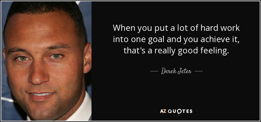 When you put a lot of hard work into one goal and you achieve it, that's a really good feeling. - Derek Jeter