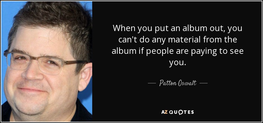 When you put an album out, you can't do any material from the album if people are paying to see you. - Patton Oswalt