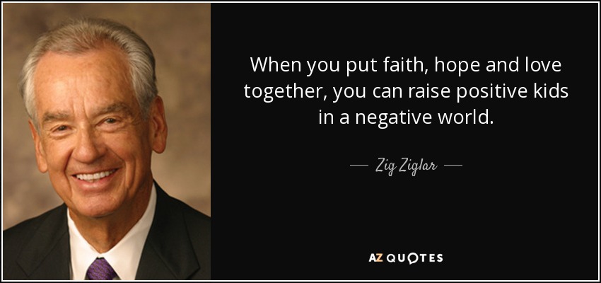 When you put faith, hope and love together, you can raise positive kids in a negative world. - Zig Ziglar