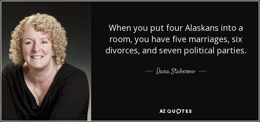 When you put four Alaskans into a room, you have five marriages, six divorces, and seven political parties. - Dana Stabenow