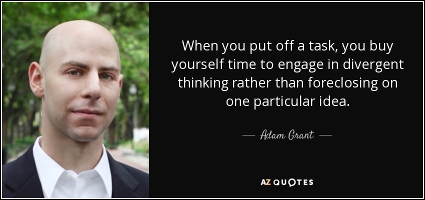 When you put off a task, you buy yourself time to engage in divergent thinking rather than foreclosing on one particular idea. - Adam Grant