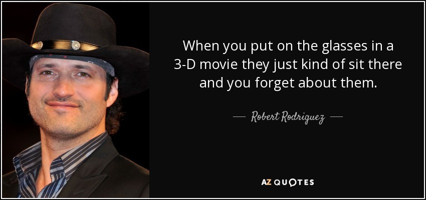 When you put on the glasses in a 3-D movie they just kind of sit there and you forget about them. - Robert Rodriguez