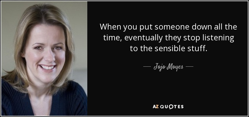 When you put someone down all the time, eventually they stop listening to the sensible stuff. - Jojo Moyes