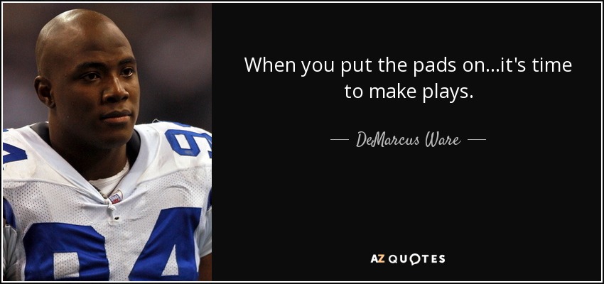 When you put the pads on...it's time to make plays. - DeMarcus Ware