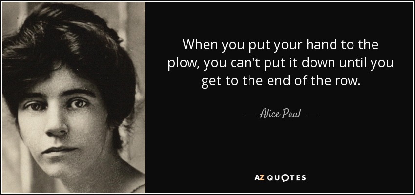 When you put your hand to the plow, you can't put it down until you get to the end of the row. - Alice Paul