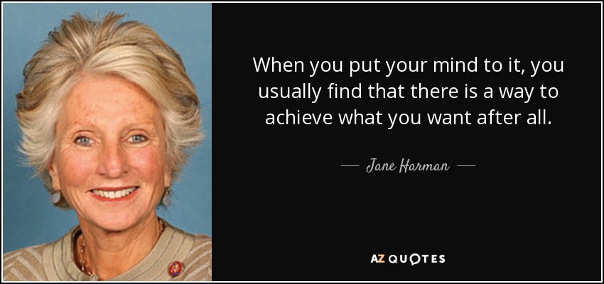When you put your mind to it, you usually find that there is a way to achieve what you want after all. - Jane Harman
