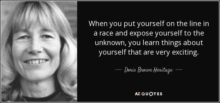 When you put yourself on the line in a race and expose yourself to the unknown, you learn things about yourself that are very exciting. - Doris Brown Heritage