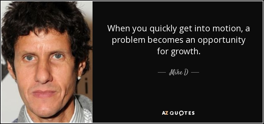 When you quickly get into motion, a problem becomes an opportunity for growth. - Mike D