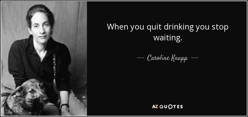 When you quit drinking you stop waiting. - Caroline Knapp