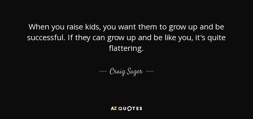 When you raise kids, you want them to grow up and be successful. If they can grow up and be like you, it's quite flattering. - Craig Sager