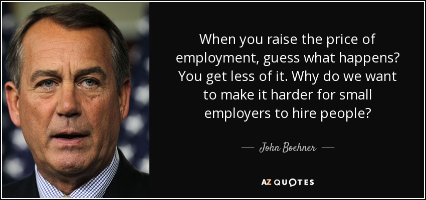 When you raise the price of employment, guess what happens? You get less of it. Why do we want to make it harder for small employers to hire people? - John Boehner