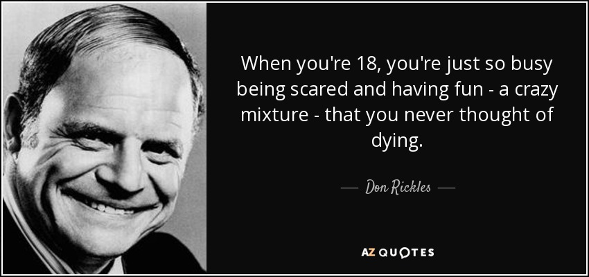 When you're 18, you're just so busy being scared and having fun - a crazy mixture - that you never thought of dying. - Don Rickles