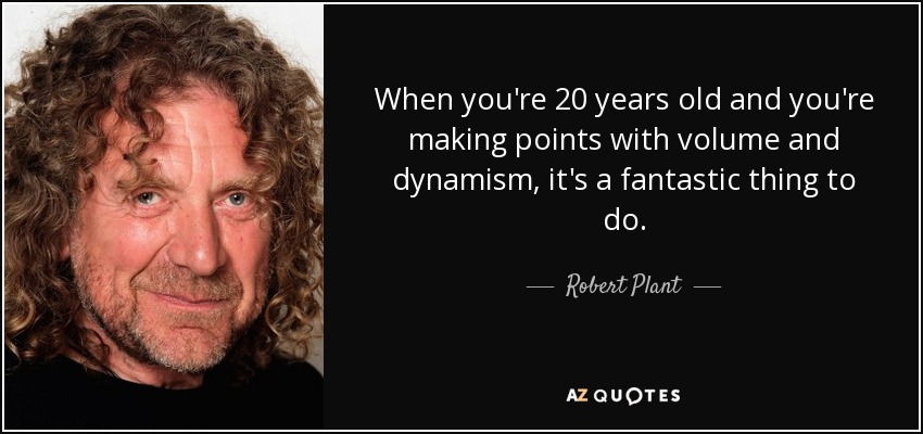 When you're 20 years old and you're making points with volume and dynamism, it's a fantastic thing to do. - Robert Plant