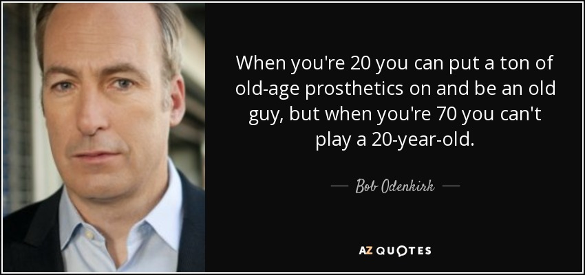 When you're 20 you can put a ton of old-age prosthetics on and be an old guy, but when you're 70 you can't play a 20-year-old. - Bob Odenkirk