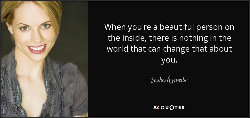 When you're a beautiful person on the inside, there is nothing in the world that can change that about you. - Sasha Azevedo