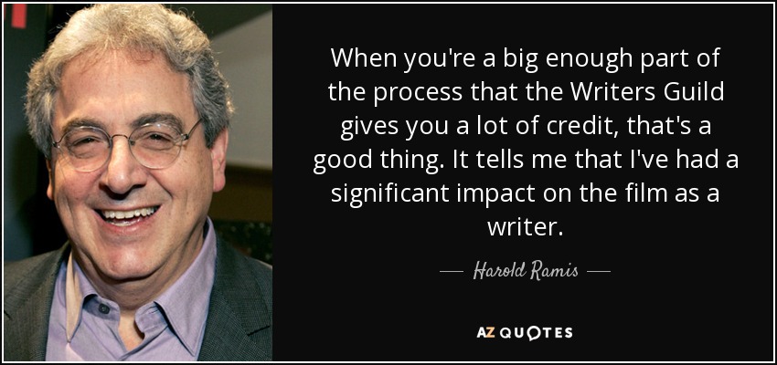When you're a big enough part of the process that the Writers Guild gives you a lot of credit, that's a good thing. It tells me that I've had a significant impact on the film as a writer. - Harold Ramis
