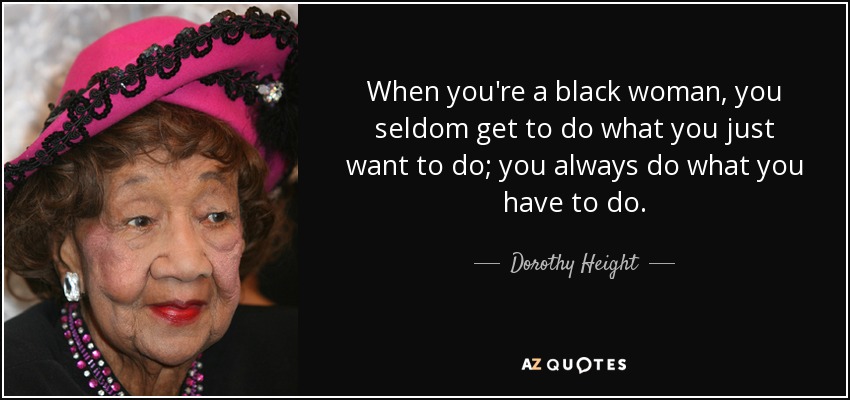When you're a black woman, you seldom get to do what you just want to do; you always do what you have to do. - Dorothy Height
