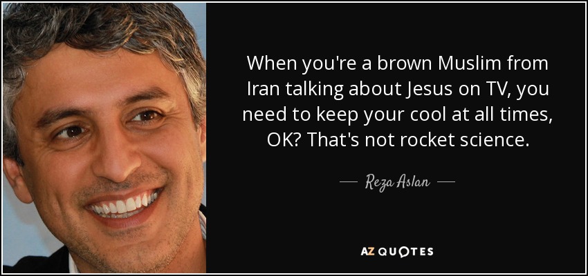 When you're a brown Muslim from Iran talking about Jesus on TV, you need to keep your cool at all times, OK? That's not rocket science. - Reza Aslan